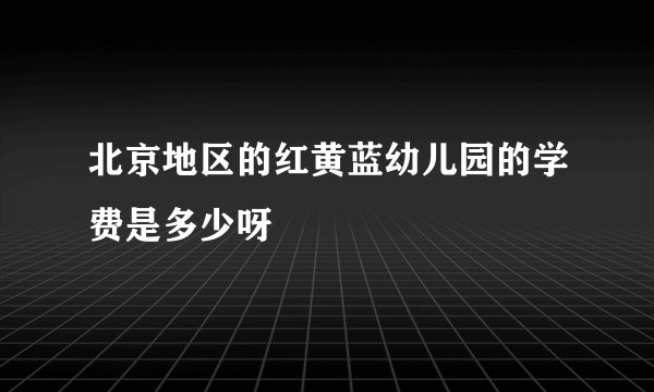 北京地区的红黄蓝幼儿园的学费是多少呀