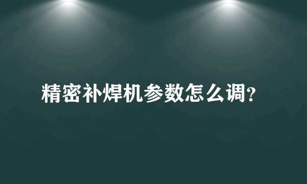 精密补焊机参数怎么调？