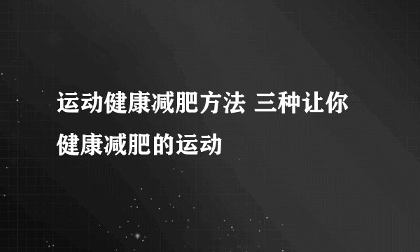 运动健康减肥方法 三种让你健康减肥的运动