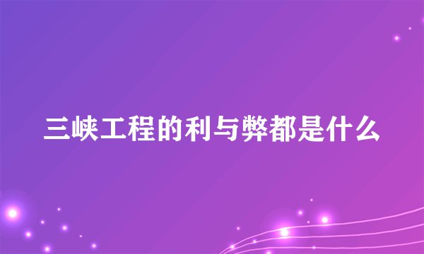 三峡工程的利与弊都是什么