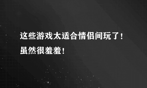 这些游戏太适合情侣间玩了！虽然很羞羞！