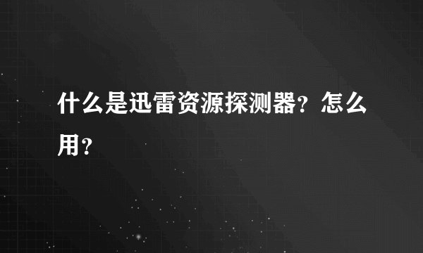 什么是迅雷资源探测器？怎么用？