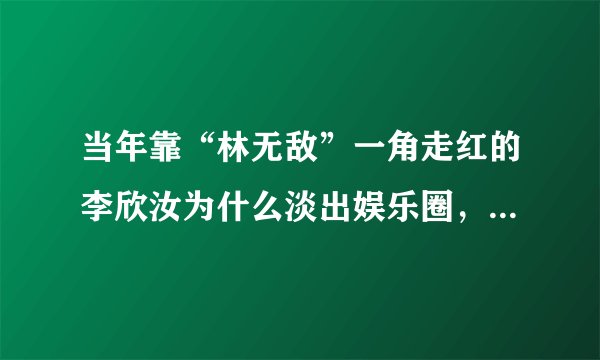 当年靠“林无敌”一角走红的李欣汝为什么淡出娱乐圈,现在怎么样了?
