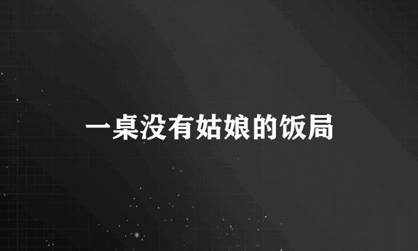 一桌没有姑娘的饭局