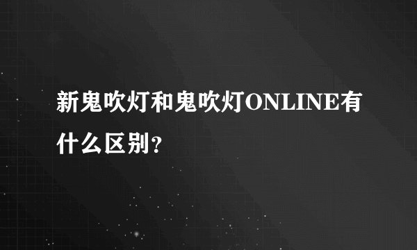 新鬼吹灯和鬼吹灯ONLINE有什么区别？