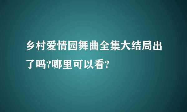 乡村爱情园舞曲全集大结局出了吗?哪里可以看?