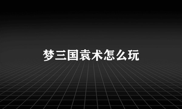 梦三国袁术怎么玩