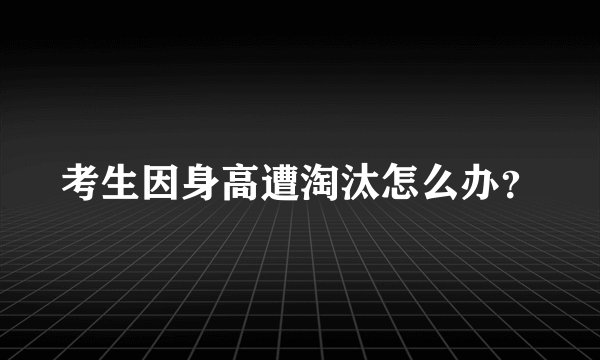 考生因身高遭淘汰怎么办？