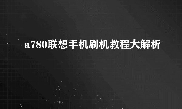 a780联想手机刷机教程大解析