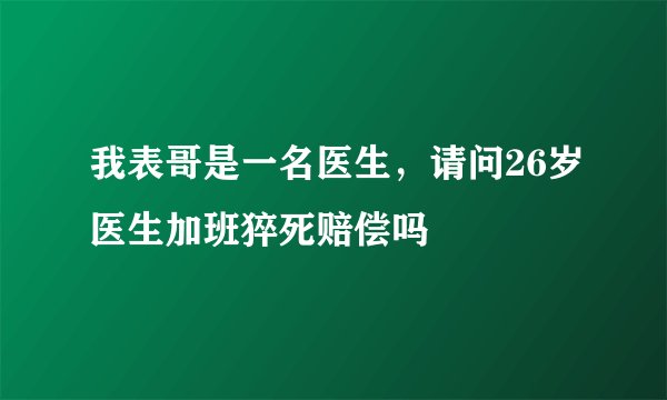 我表哥是一名医生,请问26岁医生加班猝死赔偿吗