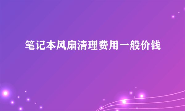 笔记本风扇清理费用一般价钱