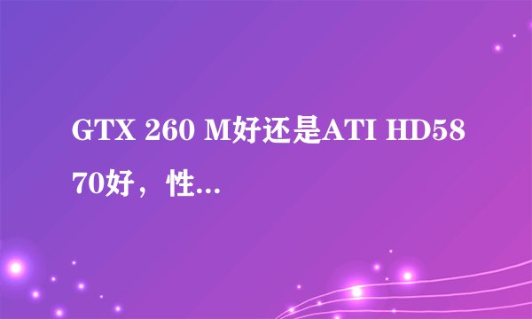 GTX 260 M好还是ATI HD5870好,性能相比差多少大概?谢谢,急