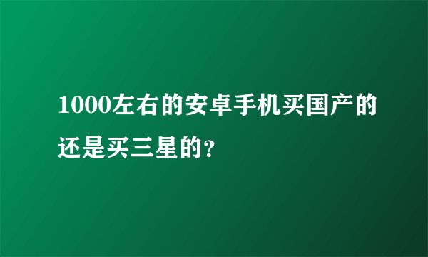 1000左右的安卓手机买国产的还是买三星的？