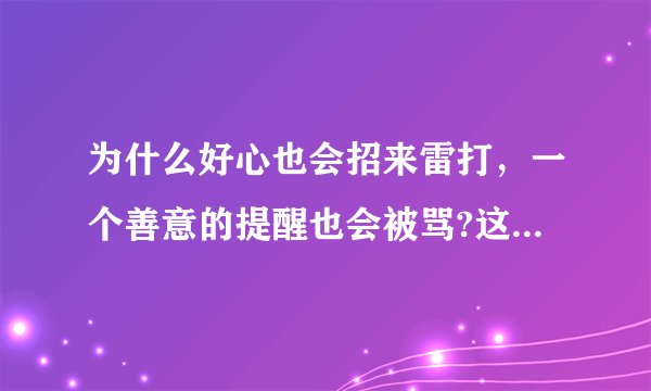为什么好心也会招来雷打,一个善意的提醒也会被骂?这让我感到难过,有时与人交流沟通没有开心之处,家里