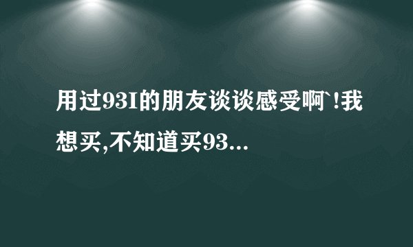 用过93I的朋友谈谈感受啊`!我想买,不知道买93I还是95呢!