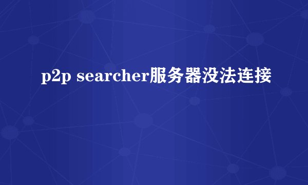 p2p searcher服务器没法连接