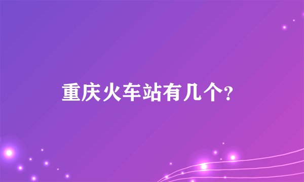 重庆火车站有几个？