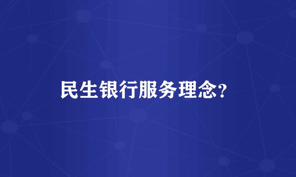 民生银行服务理念？