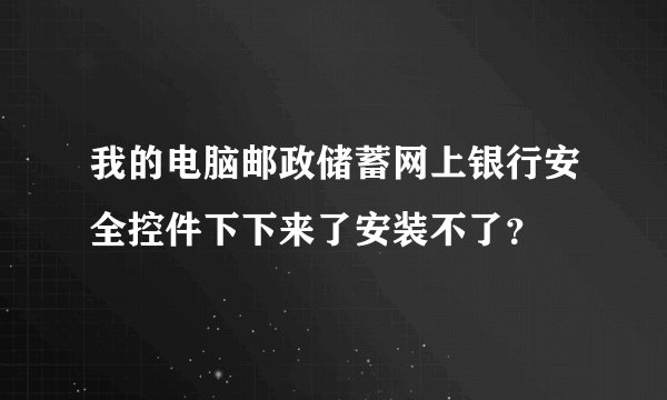 我的电脑邮政储蓄网上银行安全控件下下来了安装不了?