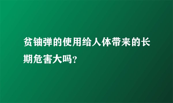 贫铀弹的使用给人体带来的长期危害大吗?