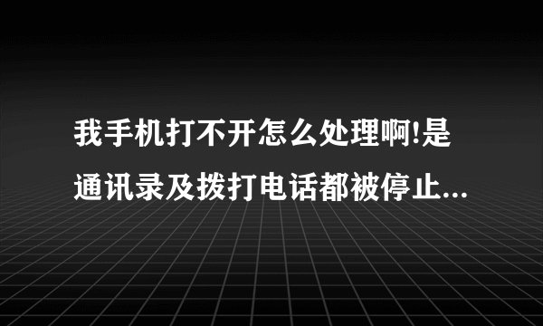 我手机打不开怎么处理啊!是通讯录及拨打电话都被停止了!怎么处理啊怎么打开啊
