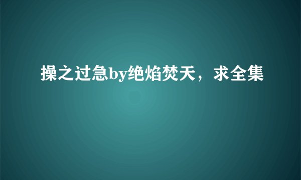 操之过急by绝焰焚天，求全集