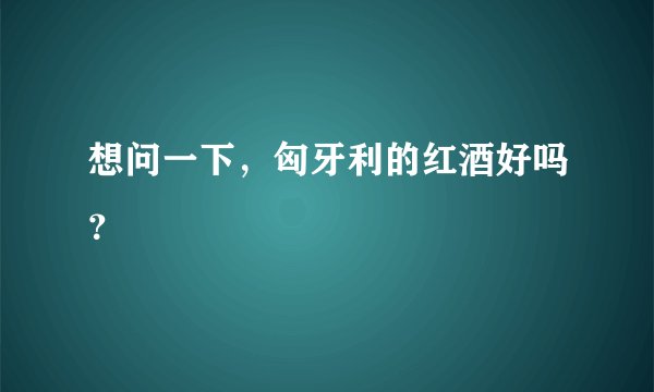 想问一下，匈牙利的红酒好吗？