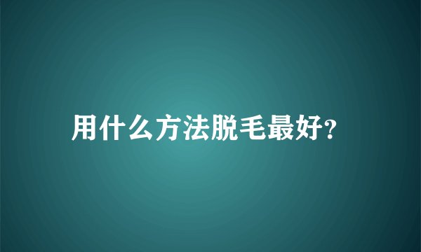 用什么方法脱毛最好?