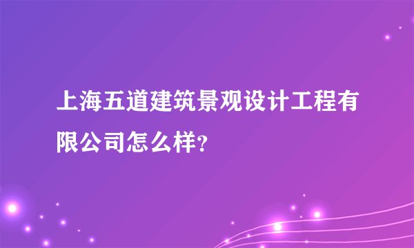 上海五道建筑景观设计工程有限公司怎么样？