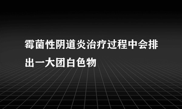 霉菌性阴道炎治疗过程中会排出一大团白色物