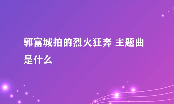 郭富城拍的烈火狂奔 主题曲是什么