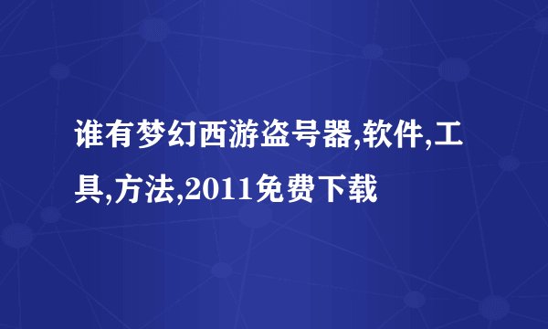 谁有梦幻西游盗号器,软件,工具,方法,2011免费下载