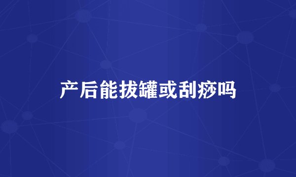 产后能拔罐或刮痧吗