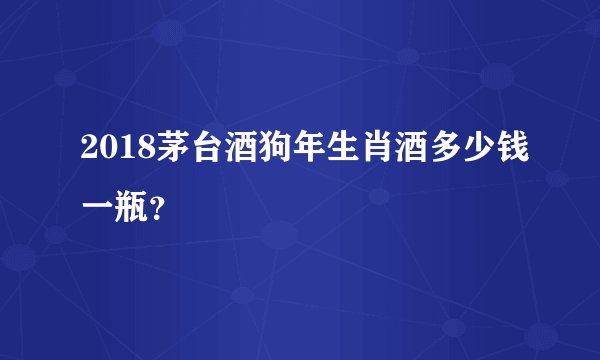 2018茅台酒狗年生肖酒多少钱一瓶？