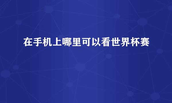 在手机上哪里可以看世界杯赛