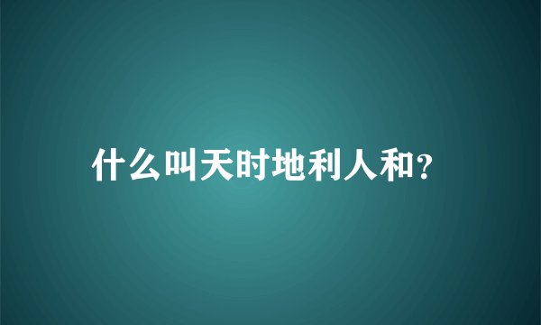 什么叫天时地利人和？
