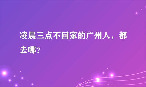 凌晨三点不回家的广州人,都去哪?