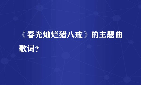 《春光灿烂猪八戒》的主题曲歌词？