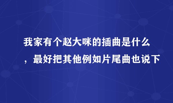 我家有个赵大咪的插曲是什么，最好把其他例如片尾曲也说下