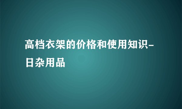 高档衣架的价格和使用知识-日杂用品