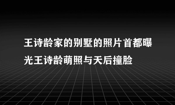王诗龄家的别墅的照片首都曝光王诗龄萌照与天后撞脸