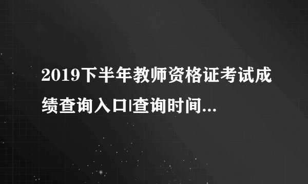 2019下半年教师资格证考试成绩查询入口|查询时间:12月10日