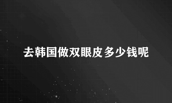 去韩国做双眼皮多少钱呢