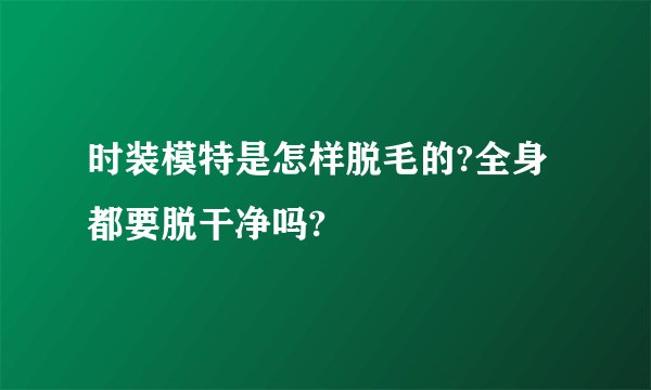时装模特是怎样脱毛的?全身都要脱干净吗?