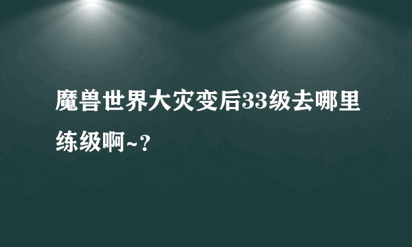 魔兽世界大灾变后33级去哪里练级啊~？