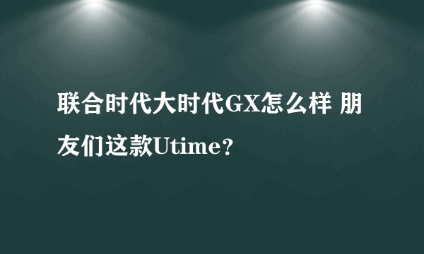 联合时代大时代GX怎么样 朋友们这款Utime？