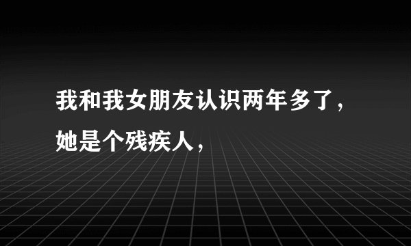 我和我女朋友认识两年多了，她是个残疾人，