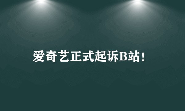 爱奇艺正式起诉B站！