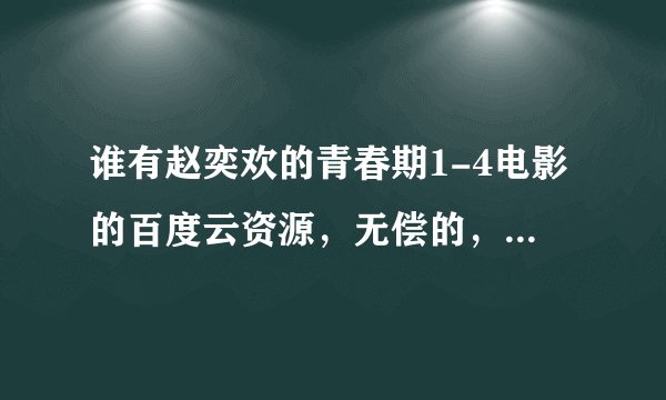 谁有赵奕欢的青春期1-4电影的百度云资源，无偿的，有的请给一份，谢谢