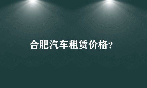 合肥汽车租赁价格？